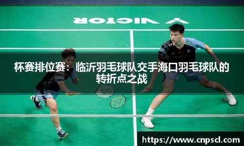 杯赛排位赛：临沂羽毛球队交手海口羽毛球队的转折点之战