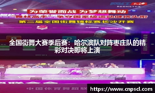 全国街舞大赛季后赛：哈尔滨队对阵枣庄队的精彩对决即将上演