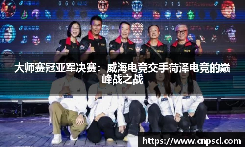 大师赛冠亚军决赛：威海电竞交手菏泽电竞的巅峰战之战
