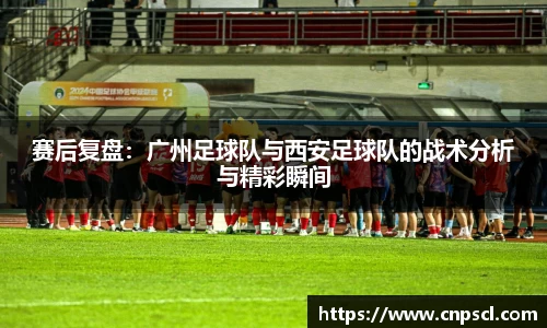 赛后复盘：广州足球队与西安足球队的战术分析与精彩瞬间