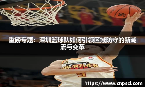 重磅专题：深圳篮球队如何引领区域防守的新潮流与变革