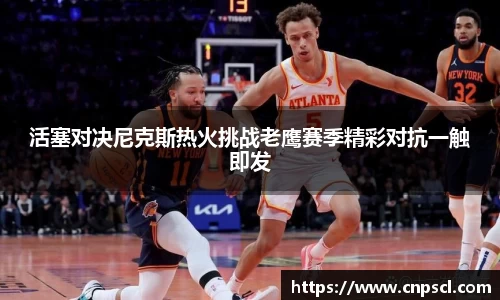 活塞对决尼克斯热火挑战老鹰赛季精彩对抗一触即发
