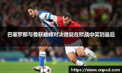 巴塞罗那与曼联巅峰对决谁能在欧战中笑到最后